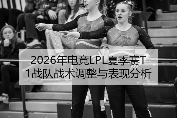 2026年电竞LPL夏季赛T1战队战术调整与表现分析