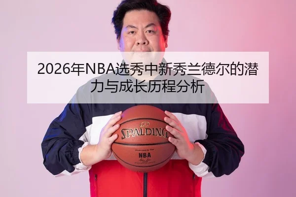 2026年NBA选秀中新秀兰德尔的潜力与成长历程分析