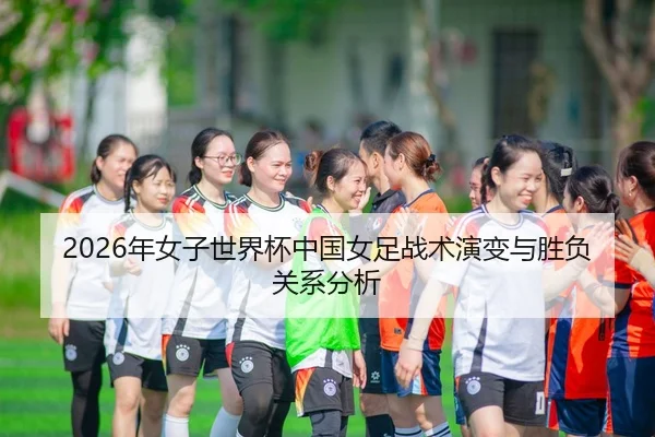 2026年女子世界杯中国女足战术演变与胜负关系分析
