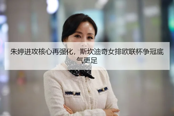 朱婷进攻核心再强化，斯坎迪奇女排欧联杯争冠底气更足