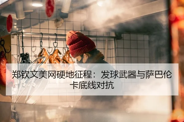 郑钦文美网硬地征程：发球武器与萨巴伦卡底线对抗