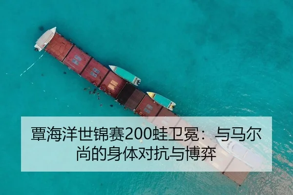 覃海洋世锦赛200蛙卫冕：与马尔尚的身体对抗与博弈