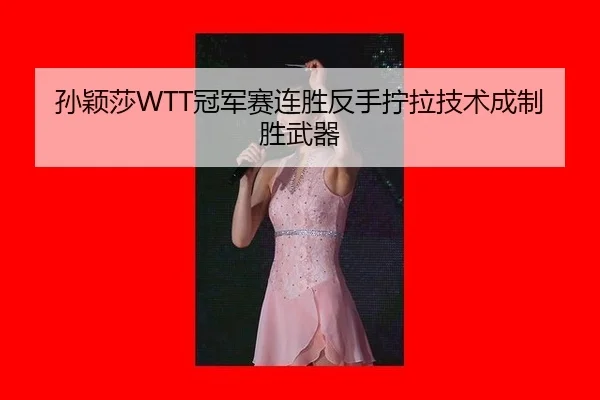 孙颖莎WTT冠军赛连胜反手拧拉技术成制胜武器