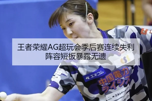 王者荣耀AG超玩会季后赛连续失利 阵容短板暴露无遗