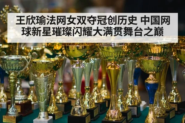 王欣瑜法网女双夺冠创历史 中国网球新星璀璨闪耀大满贯舞台之巅