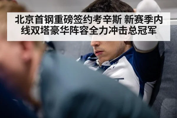 北京首钢重磅签约考辛斯 新赛季内线双塔豪华阵容全力冲击总冠军